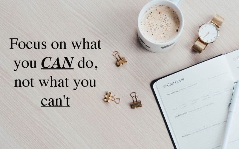 Focus on what you CAN do, now, not what you can’t